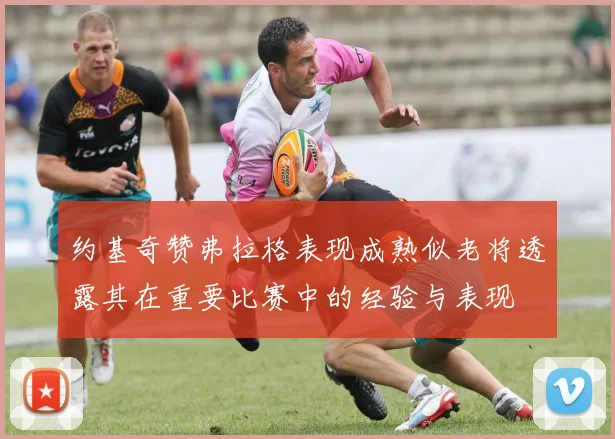 约基奇赞弗拉格表现成熟似老将透露其在重要比赛中的经验与表现
