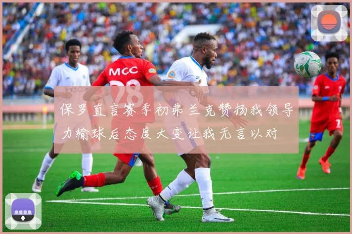 保罗直言赛季初弗兰克赞扬我领导力输球后态度大变让我无言以对