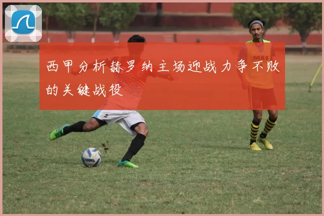 西甲分析赫罗纳主场迎战力争不败的关键战役