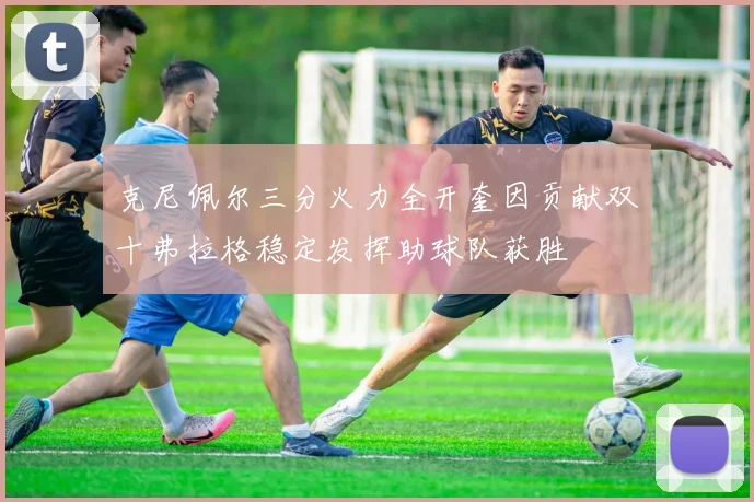 克尼佩尔三分火力全开奎因贡献双十弗拉格稳定发挥助球队获胜