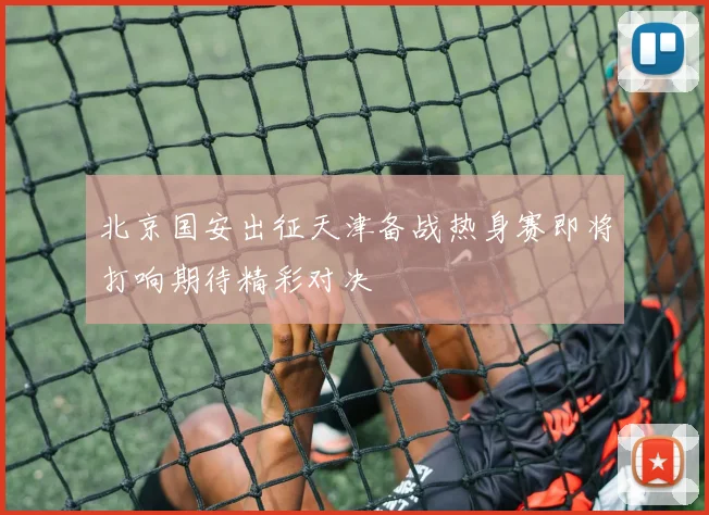 北京国安出征天津备战热身赛即将打响期待精彩对决