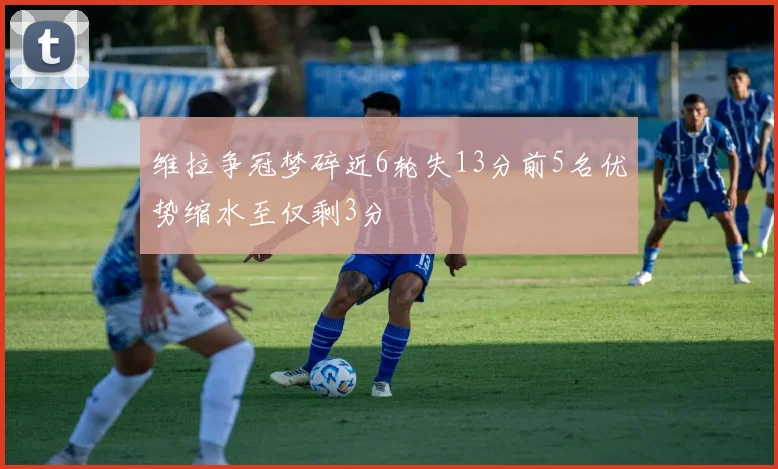 维拉争冠梦碎近6轮失13分前5名优势缩水至仅剩3分