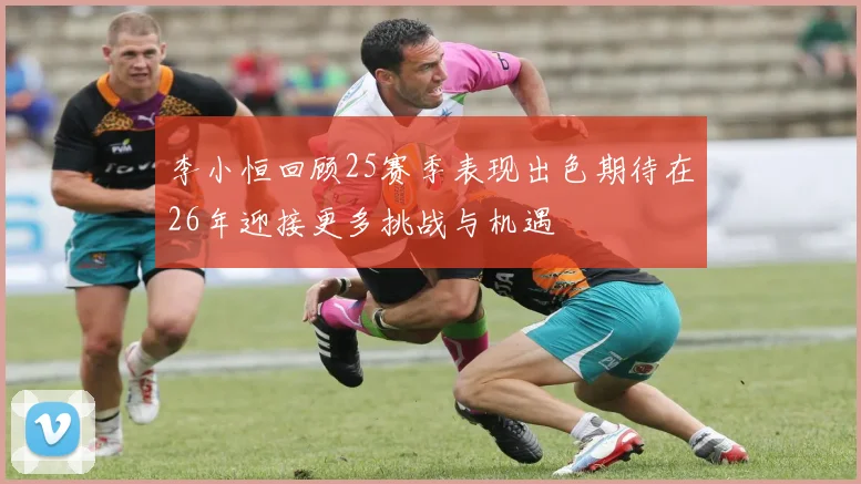 李小恒回顾25赛季表现出色期待在26年迎接更多挑战与机遇