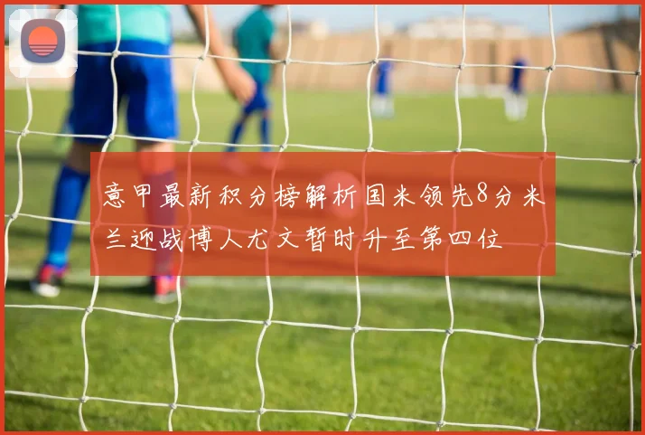 意甲最新积分榜解析国米领先8分米兰迎战博人尤文暂时升至第四位