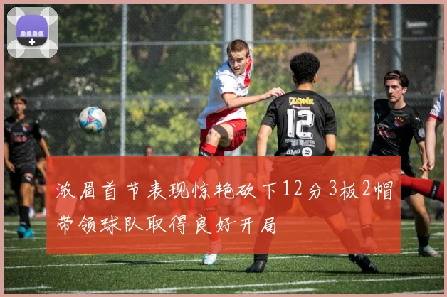 浓眉首节表现惊艳砍下12分3板2帽带领球队取得良好开局