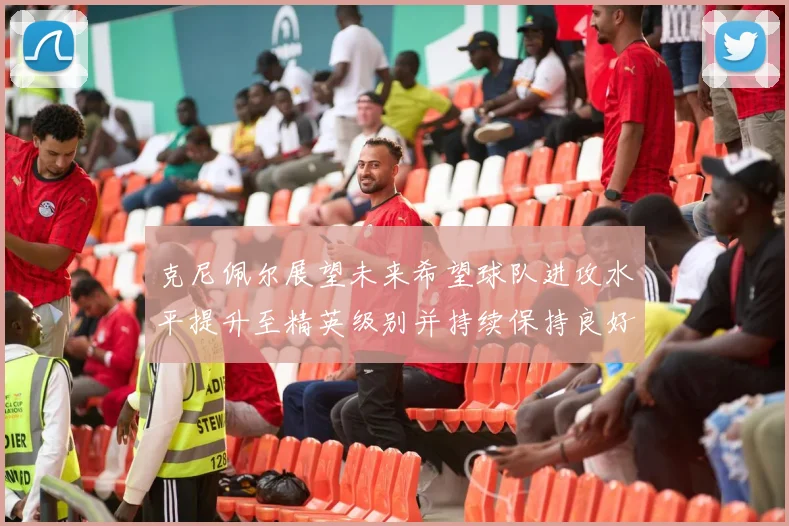 克尼佩尔展望未来希望球队进攻水平提升至精英级别并持续保持良好状态