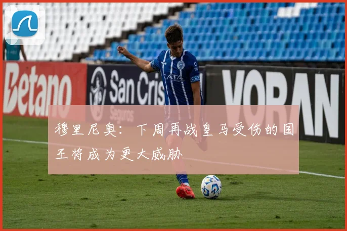 穆里尼奥：下周再战皇马受伤的国王将成为更大威胁