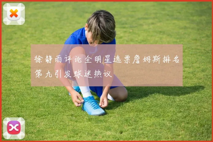 徐静雨评论全明星选票詹姆斯排名第九引发球迷热议