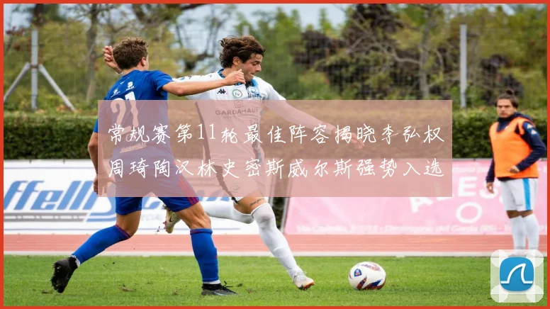 常规赛第11轮最佳阵容揭晓李弘权周琦陶汉林史密斯威尔斯强势入选