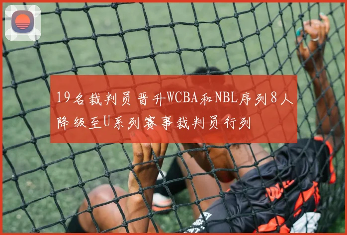 19名裁判员晋升WCBA和NBL序列8人降级至U系列赛事裁判员行列
