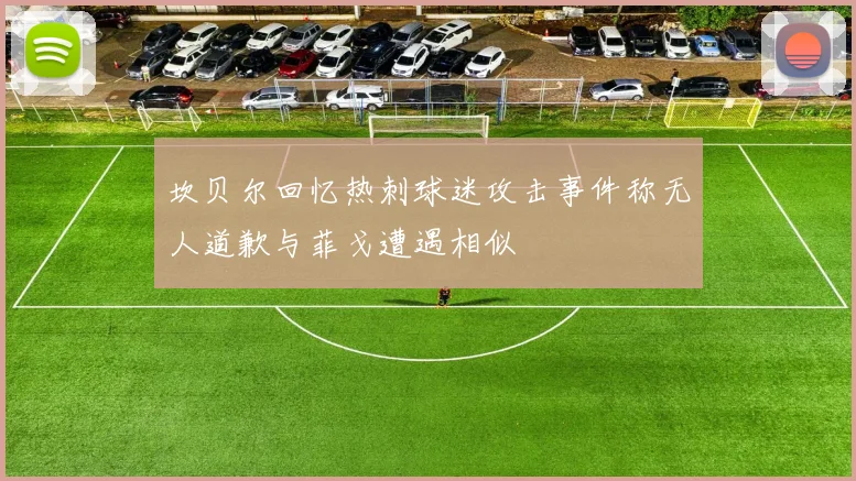 坎贝尔回忆热刺球迷攻击事件称无人道歉与菲戈遭遇相似