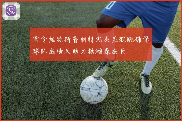 曾令旭称斯普利特完美无瑕既确保球队成绩又助力杨瀚森成长