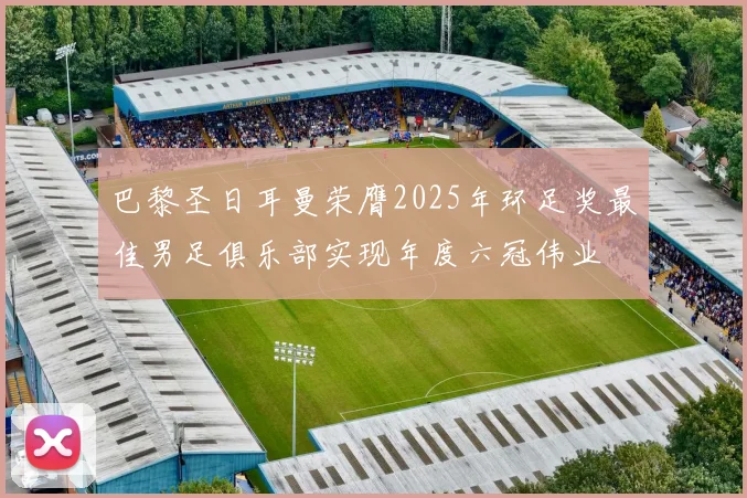 巴黎圣日耳曼荣膺2025年环足奖最佳男足俱乐部实现年度六冠伟业