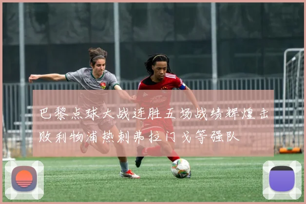 巴黎点球大战连胜五场战绩辉煌击败利物浦热刺弗拉门戈等强队