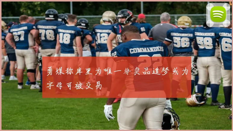 勇媒称库里为唯一非卖品追梦或为字母可被交易