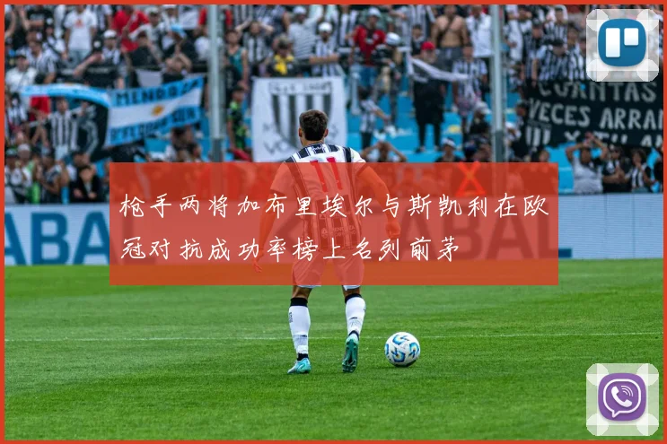 枪手两将加布里埃尔与斯凯利在欧冠对抗成功率榜上名列前茅