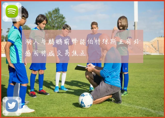 湖人与鹈鹕前锋赫伯特琼斯互有好感或将成交易焦点