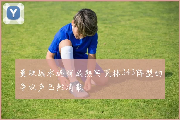 曼联战术逐渐成熟阿莫林343阵型的争议声已然消散
