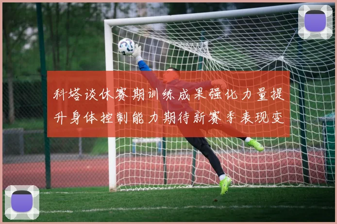 科塔谈休赛期训练成果强化力量提升身体控制能力期待新赛季表现变化