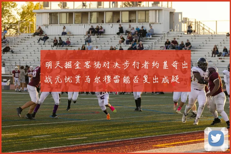 明天掘金客场对决步行者约基奇出战无忧贾马尔穆雷能否复出成疑