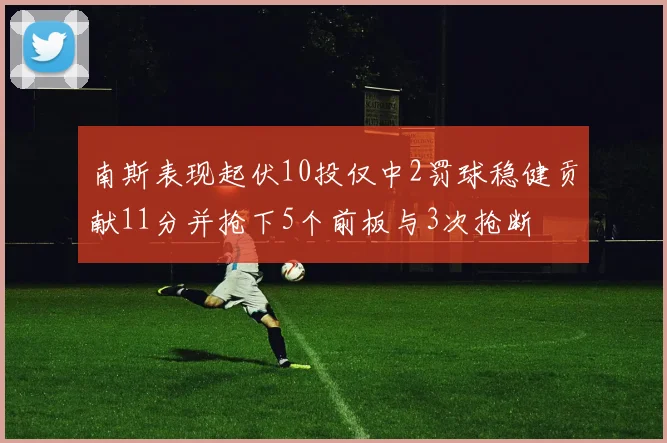 南斯表现起伏10投仅中2罚球稳健贡献11分并抢下5个前板与3次抢断