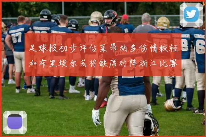 足球报初步评估莱昂纳多伤情较轻加布里埃尔或将缺席对阵浙江比赛
