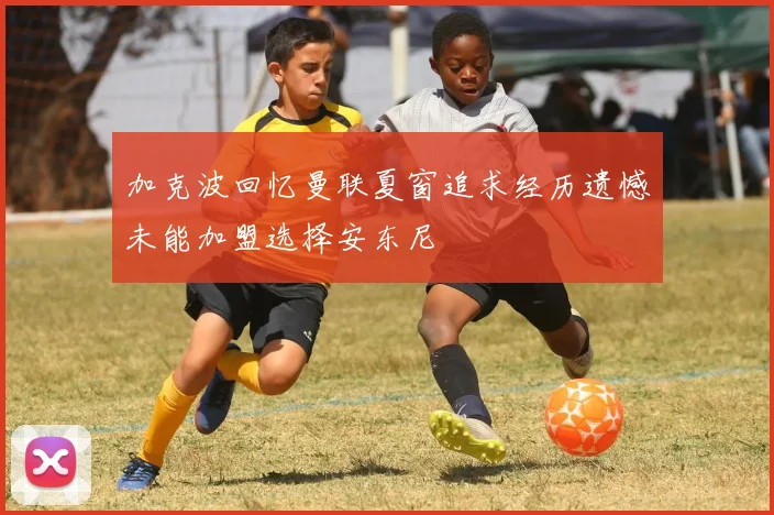 加克波回忆曼联夏窗追求经历遗憾未能加盟选择安东尼